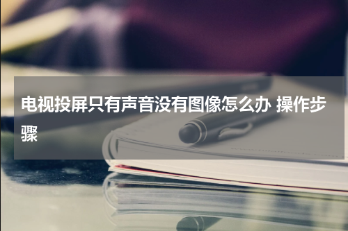 电视投屏只有声音没有图像怎么办 操作步骤