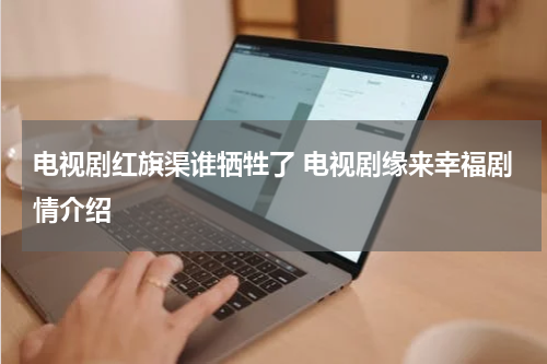 电视剧红旗渠谁牺牲了 电视剧缘来幸福剧情介绍