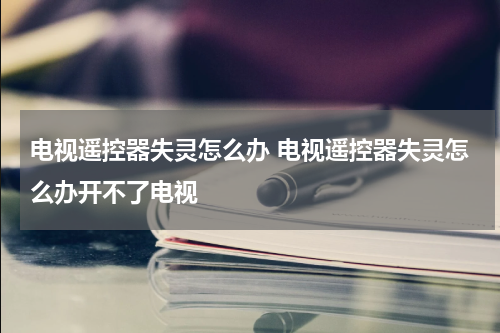 电视遥控器失灵怎么办 电视遥控器失灵怎么办开不了电视