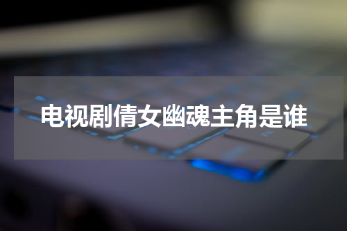 电视剧倩女幽魂主角是谁
