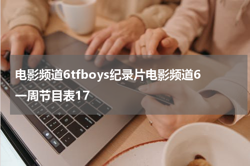 电影频道6tfboys纪录片电影频道6一周节目表17