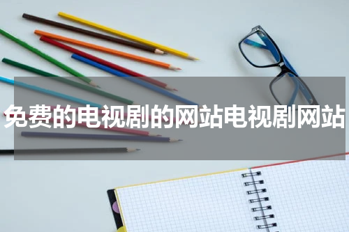 免费的电视剧的网站电视剧网站