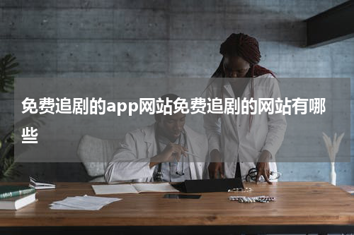 免费追剧的app网站免费追剧的网站有哪些