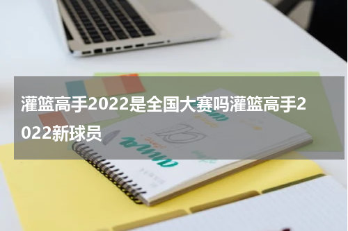 灌篮高手2022是全国大赛吗灌篮高手2022新球员