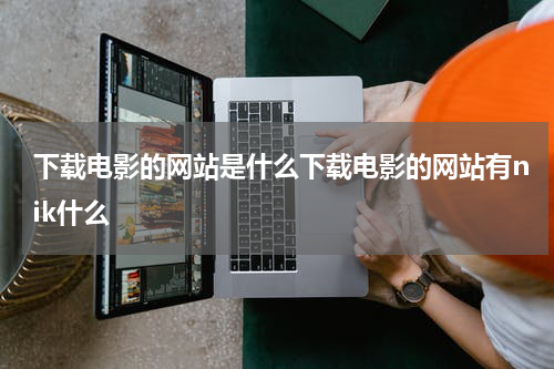 下载电影的网站是什么下载电影的网站有nik什么