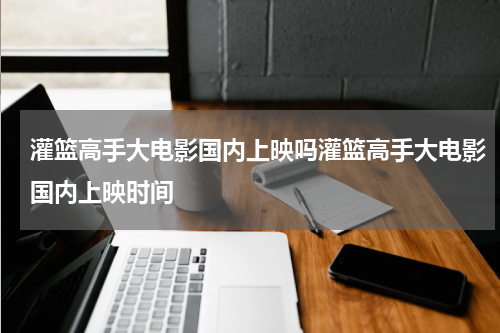 灌篮高手大电影国内上映吗灌篮高手大电影国内上映时间