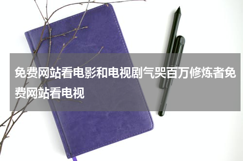免费网站看电影和电视剧气哭百万修炼者免费网站看电视