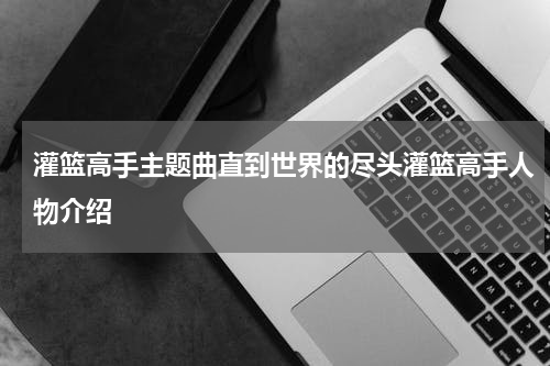 灌篮高手主题曲直到世界的尽头灌篮高手人物介绍