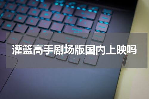 灌篮高手剧场版国内上映吗