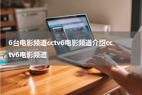 6台电影频道cctv6电影频道介绍cctv6电影频道