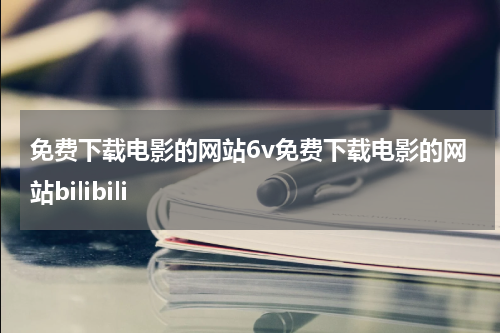 免费下载电影的网站6v免费下载电影的网站bilibili