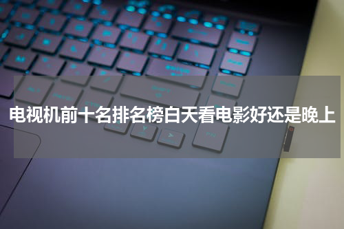 电视机前十名排名榜白天看电影好还是晚上