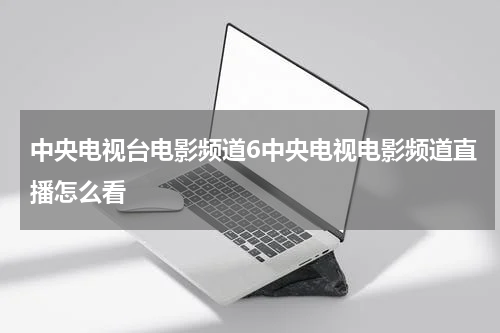 中央电视台电影频道6中央电视电影频道直播怎么看