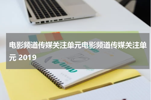 电影频道传媒关注单元电影频道传媒关注单元 2019