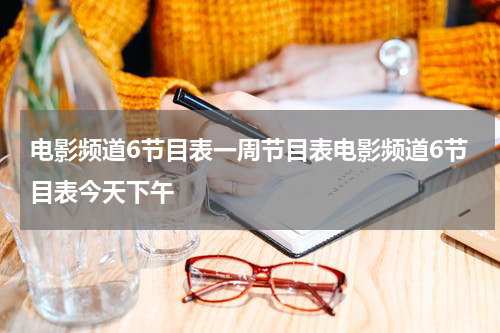 电影频道6节目表一周节目表电影频道6节目表今天下午