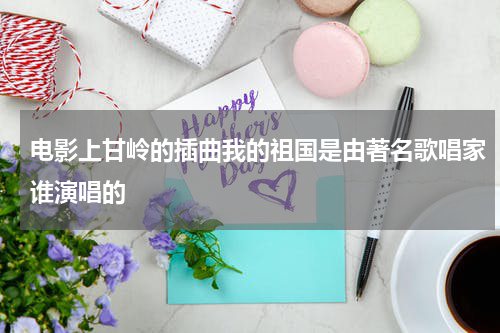 电影上甘岭的插曲我的祖国是由著名歌唱家谁演唱的