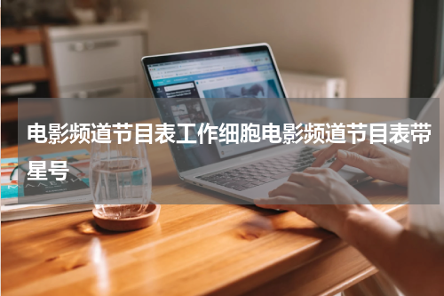 电影频道节目表工作细胞电影频道节目表带星号