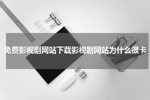免费影视剧网站下载影视剧网站为什么很卡