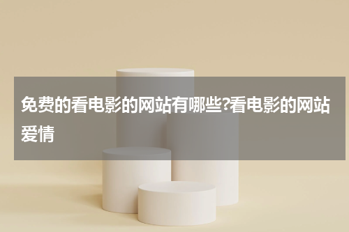 免费的看电影的网站有哪些?看电影的网站爱情