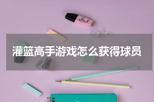 灌篮高手游戏怎么获得球员