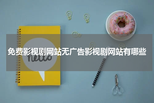 免费影视剧网站无广告影视剧网站有哪些