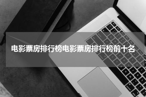电影票房排行榜电影票房排行榜前十名
