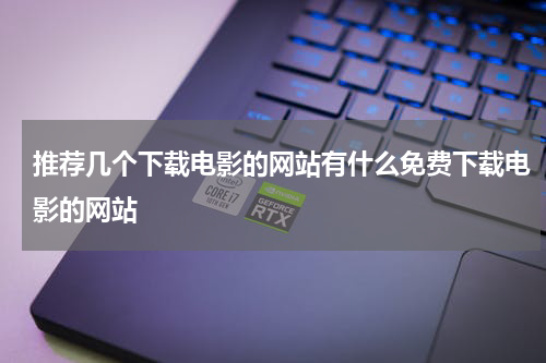 推荐几个下载电影的网站有什么免费下载电影的网站