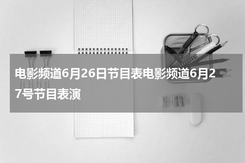 电影频道6月26日节目表电影频道6月27号节目表演