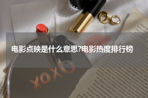 电影点映是什么意思?电影热度排行榜