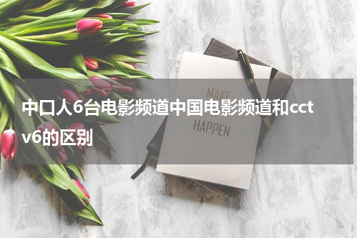 中口人6台电影频道中国电影频道和cctv6的区别