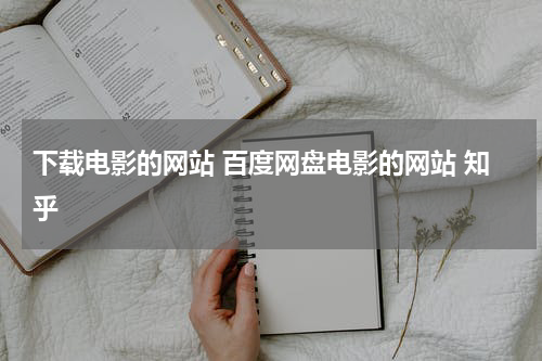 下载电影的网站 百度网盘电影的网站 知乎