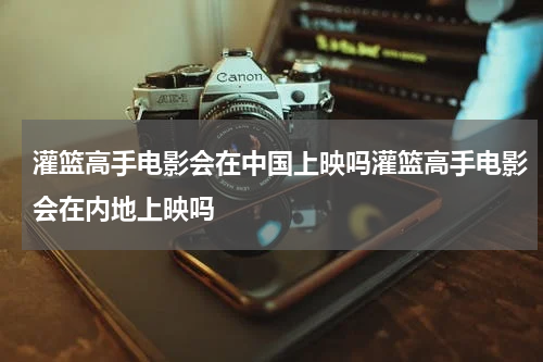 灌篮高手电影会在中国上映吗灌篮高手电影会在内地上映吗