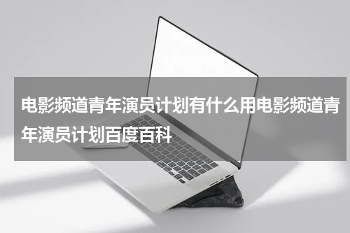 电影频道青年演员计划有什么用电影频道青年演员计划百度百科