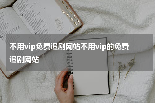 不用vip免费追剧网站不用vip的免费追剧网站