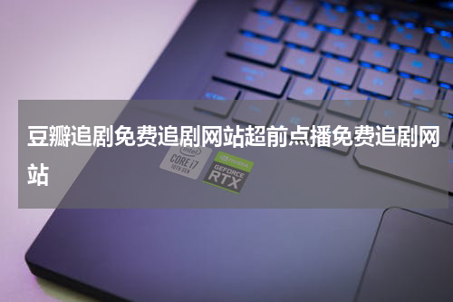 豆瓣追剧免费追剧网站超前点播免费追剧网站