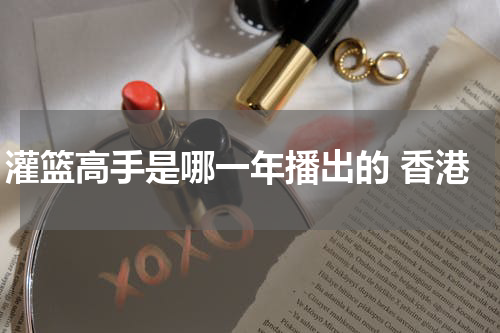 灌篮高手是哪一年播出的 香港