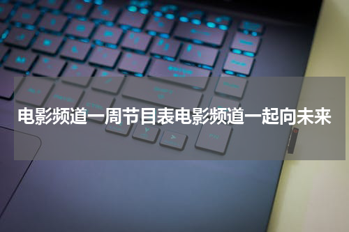 电影频道一周节目表电影频道一起向未来