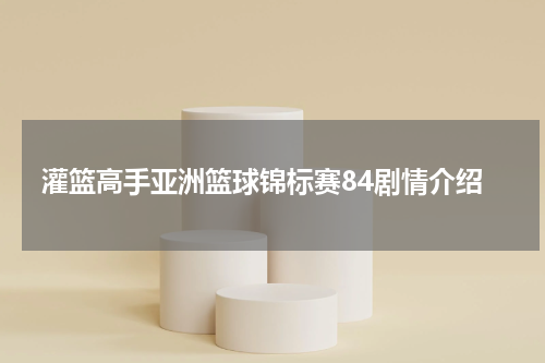 灌篮高手亚洲篮球锦标赛84剧情介绍