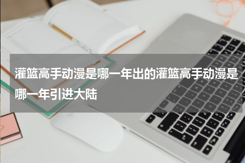 灌篮高手动漫是哪一年出的灌篮高手动漫是哪一年引进大陆