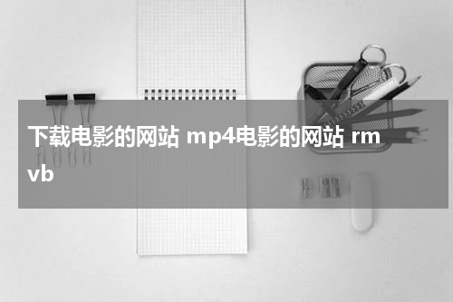 下载电影的网站 mp4电影的网站 rmvb 