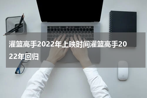 灌篮高手2022年上映时间灌篮高手2022年回归