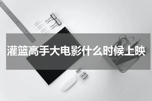 灌篮高手大电影什么时候上映