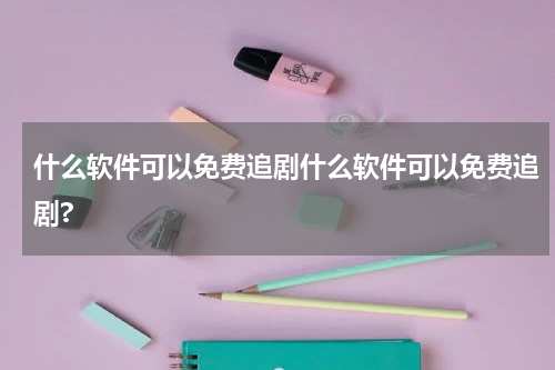 什么软件可以免费追剧什么软件可以免费追剧?