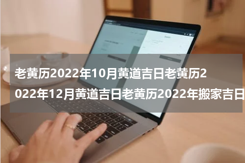 老黄历2022年10月黄道吉日老黄历2022年12月黄道吉日老黄历2022年搬家吉日