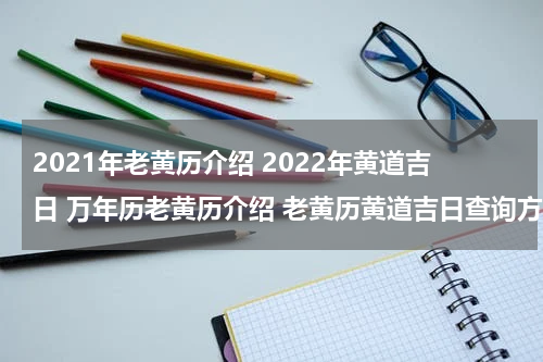 2021年老黄历介绍 2022年黄道吉日 万年历老黄历介绍 老黄历黄道吉日查询方法