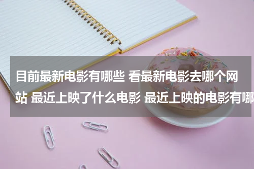 目前最新电影有哪些 看最新电影去哪个网站 最近上映了什么电影 最近上映的电影有哪些?2022