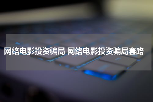 网络电影投资骗局 网络电影投资骗局套路