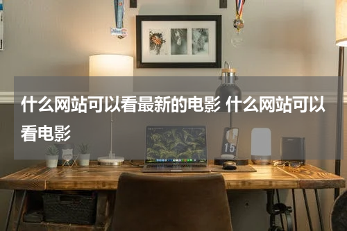 什么网站可以看最新的电影 什么网站可以看电影