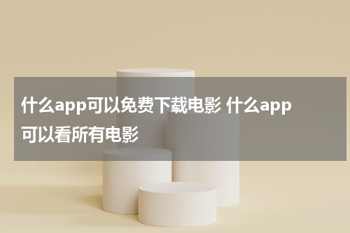 什么app可以免费下载电影 什么app可以看所有电影