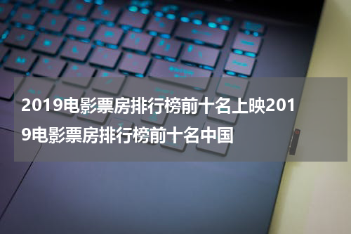 2019电影票房排行榜前十名上映2019电影票房排行榜前十名中国